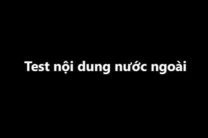 Test nội dung nước ngoài (Tạo ko có tick chỉ xem ở VN)