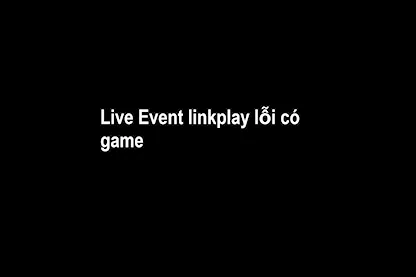 Live Event lỗi linkplay có game