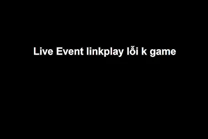 Live Event Lỗi Linkplay ko game