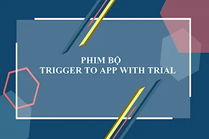 PHIM BỘ - TRIGGER TO APP WITH TRIAL