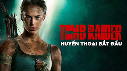 Tomb Raider: Huyền Thoại Bắt Đầu - 06 - Roar Uthaug - Alicia Vikander - Dominic West - Walton Goggins - Ngô Ngạn Tổ - Kristin Scott Thomas