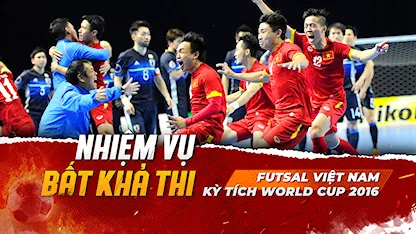 Futsal Việt Nam Và Kỳ Tích World Cup 2016 | Nhiệm Vụ Bất Khả Thi