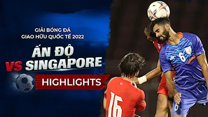 Highlights Ấn Độ - Singapore (Giao Hữu Quốc Tế 2022)