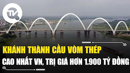 Khánh thành cầu vòm thép cao nhất Việt Nam, trị giá hơn 1.900 tỷ đồng