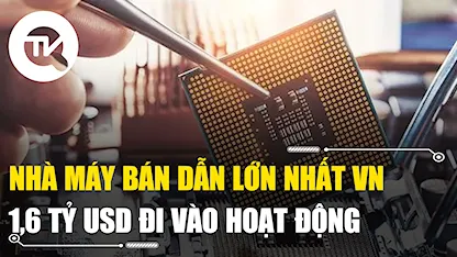 Nhà máy bán dẫn lớn nhất Việt Nam 1,6 tỷ USD đi vào hoạt động