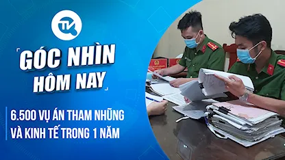 Góc nhìn hôm nay: 1 năm phát hiện hơn 6.500 vụ án tham nhũng và kinh tế