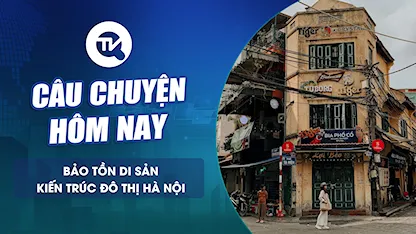 Câu chuyện hôm nay: Bảo tồn di sản kiến trúc đô thị - gìn giữ một phần văn hoá Hà Nội