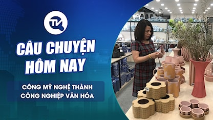 Câu chuyện hôm nay: Từng bước đưa công mỹ nghệ thành ngành công nghiệp văn hóa mũi nhọn của Hà Nội