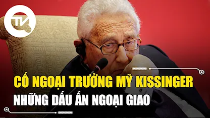 Những dấu ấn ngoại giao của cố Ngoại trưởng Mỹ Henry Kissinger