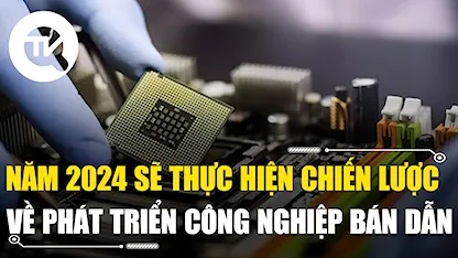 Năm 2024 sẽ thực hiện chiến lược quốc gia về phát triển công nghiệp bán dẫn