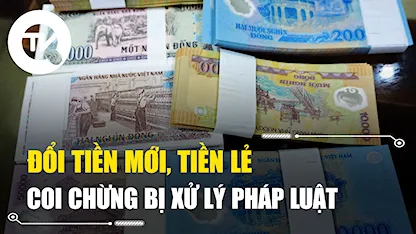 Đổi tiền mới, tiền lẻ coi chừng bị xử lý pháp luật