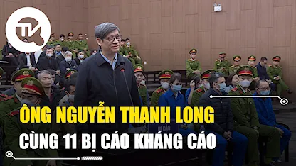 Vụ án Việt Á: Cựu Bộ trưởng Y tế Nguyễn Thanh Long cùng 11 bị cáo kháng cáo