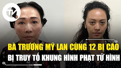 Bà Trương Mỹ Lan cùng 12 bị cáo khác bị đề nghị truy tố khung hình phạt tử hình