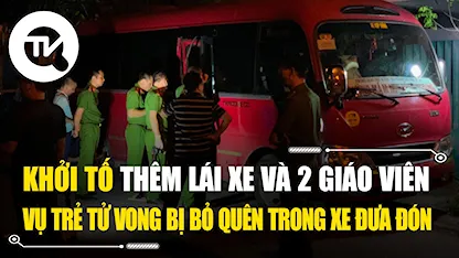 Khởi tố thêm lái xe và 2 giáo viên vụ trẻ tử vong vì bị bỏ quên trên xe đưa đón