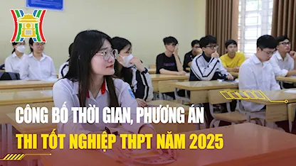 Công bố thời gian, phương án thi tốt nghiệp THPT năm 2025