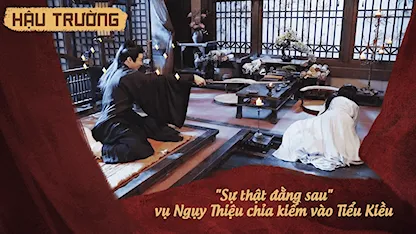 Hậu trường Khom Lưng 08: "Sự thật đằng sau" vụ Ngụy Thiệu chỉa kiếm vào Tiểu Kiều