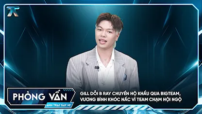 [Phỏng vấn] GILL dỗi B Ray chuyển hộ khẩu qua BigTeam, Vương Bình khóc nấc vì team Chạm hội ngộ