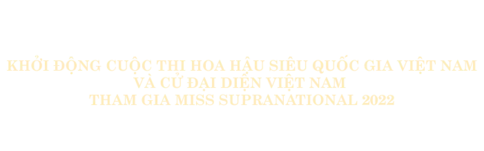 Sự Kiện Khởi Động Cuộc Thi Hoa Hậu Siêu Quốc Gia Việt Nam Và Cử Đại Diện Tham Dự Miss Supranational 2022